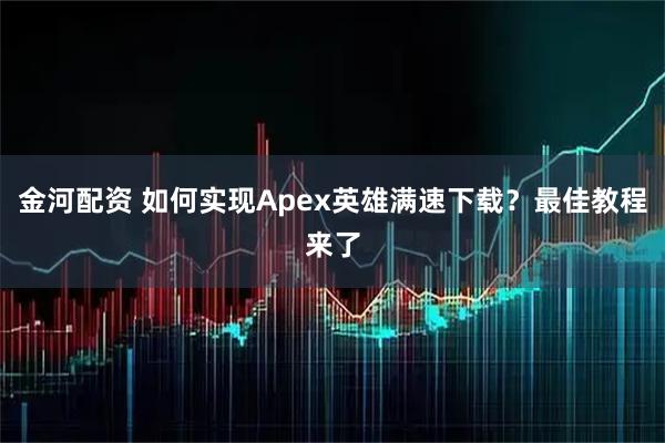 金河配资 如何实现Apex英雄满速下载？最佳教程来了