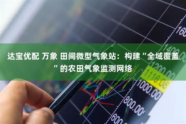 达宝优配 万象 田间微型气象站：构建“全域覆盖”的农田气象监测网络