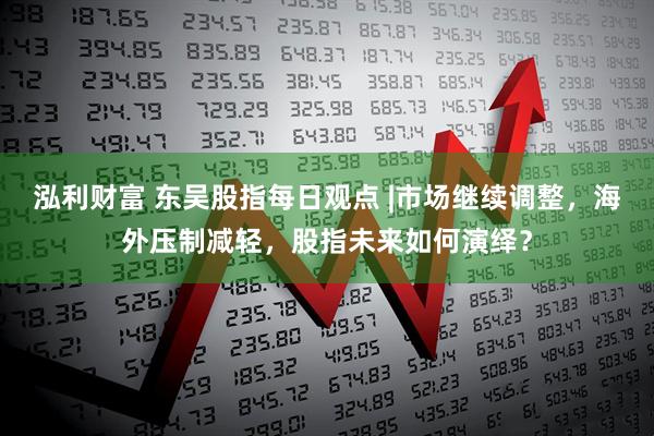 泓利财富 东吴股指每日观点 |市场继续调整，海外压制减轻，股指未来如何演绎？