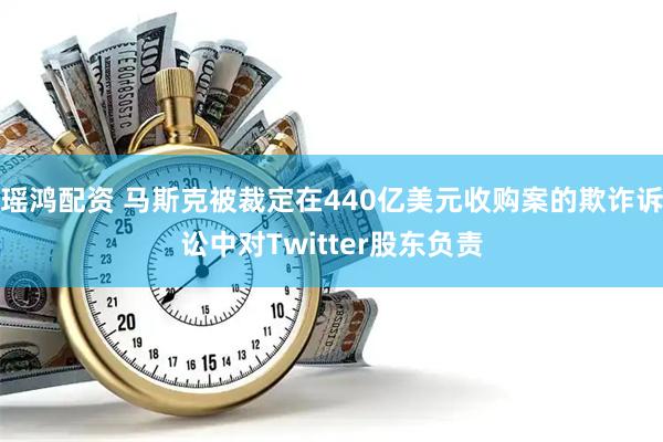 瑶鸿配资 马斯克被裁定在440亿美元收购案的欺诈诉讼中对Twitter股东负责