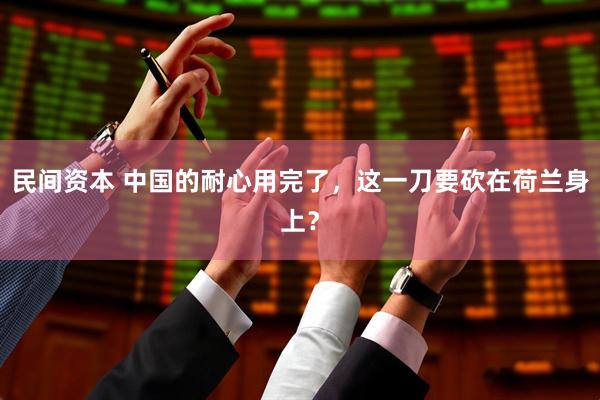 民间资本 中国的耐心用完了，这一刀要砍在荷兰身上？