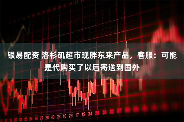银易配资 洛杉矶超市现胖东来产品，客服：可能是代购买了以后寄送到国外