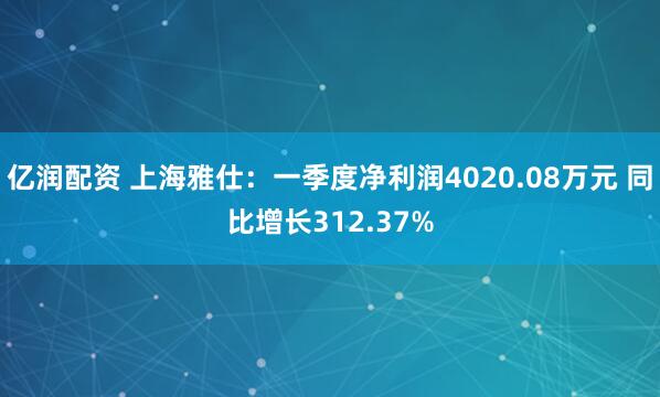 亿润配资 上海雅仕：一季度净利润4020.08万元 同比增长312.37%