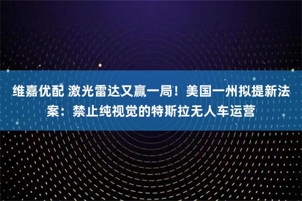 维嘉优配 激光雷达又赢一局！美国一州拟提新法案：禁止纯视觉的特斯拉无人车运营