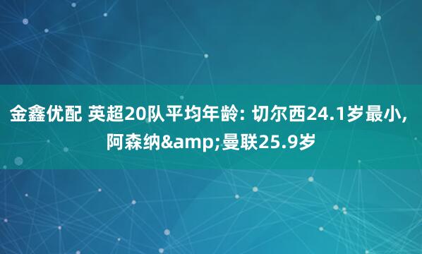 金鑫优配 英超20队平均年龄: 切尔西24.1岁最小, 阿森纳&曼联25.9岁