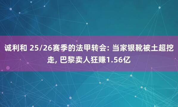 诚利和 25/26赛季的法甲转会: 当家银靴被土超挖走, 巴黎卖人狂赚1.56亿